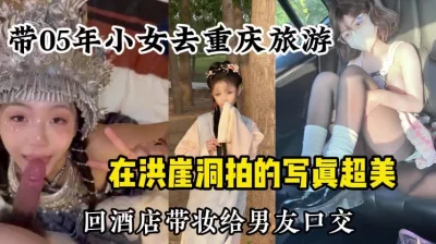 带05年小女友去重庆旅行，拍了写真回酒店带妆口交