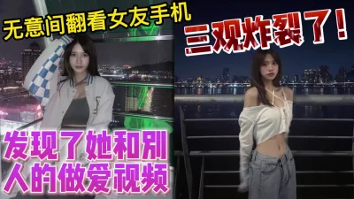 无意间翻看女友手机发现了她被别人操【完整版看下遍简阶】