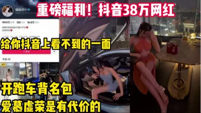 白天开跑车晚上变母狗的抖音网红【完整版69分钟已上传下面】